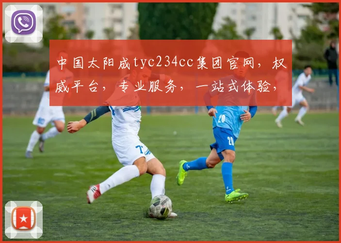 中国太阳成tyc234cc集团官网，权威平台，专业服务，一站式体验，尽享便捷