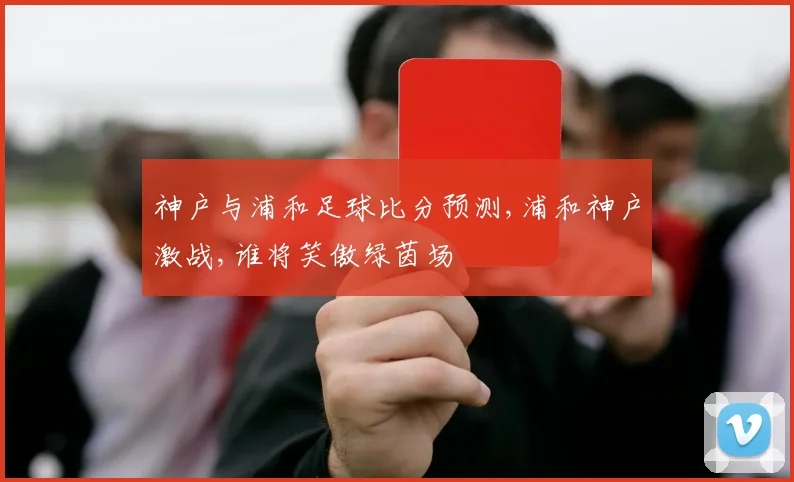 神户与浦和足球比分预测,浦和神户激战,谁将笑傲绿茵场