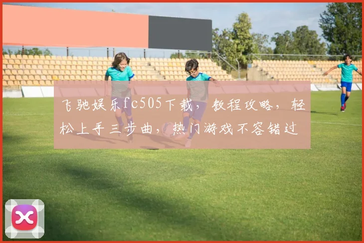 飞驰娱乐fc505下载，教程攻略，轻松上手三步曲，热门游戏不容错过，速来体验