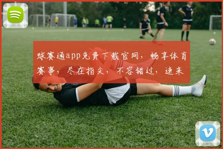 球赛通app免费下载官网，畅享体育赛事，尽在指尖，不容错过，速来体验