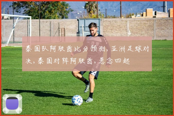 泰国队阿联酋比分预测,亚洲足球对决,泰国对阵阿联酋,悬念四起