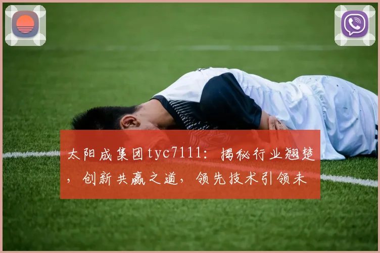 太阳成集团tyc7111：揭秘行业翘楚，创新共赢之道，领先技术引领未来
