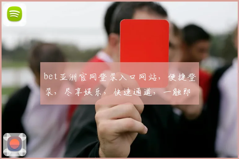 bet亚洲官网登录入口网站，便捷登录，尽享娱乐，快速通道，一触即达