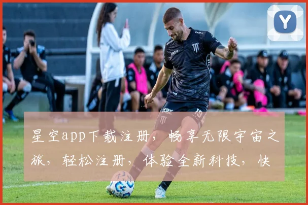 星空app下载注册，畅享无限宇宙之旅，轻松注册，体验全新科技，快来加入我们