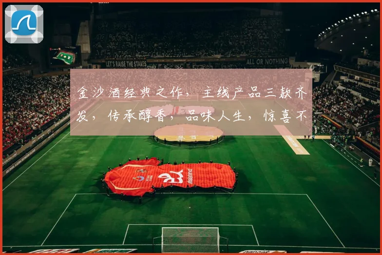金沙酒经典之作，主线产品三款齐发，传承醇香，品味人生，惊喜不断