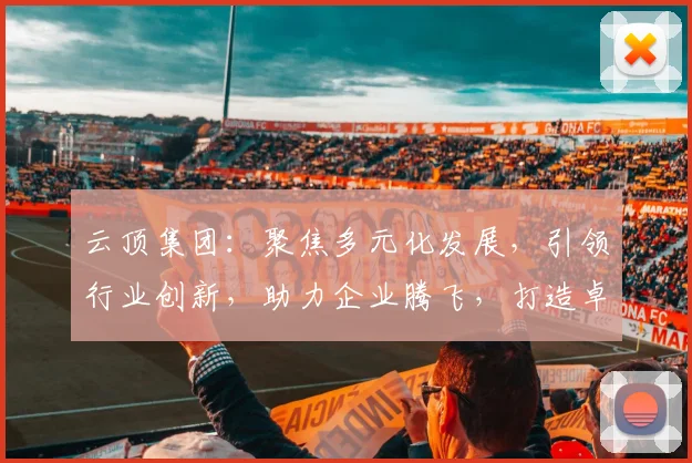 云顶集团：聚焦多元化发展，引领行业创新，助力企业腾飞，打造卓越品牌形象。